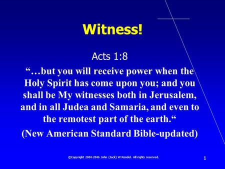 ©Copyright 2004-2046 John (Jack) W Rendel. All rights reserved. 1 Witness! Acts 1:8 …but you will receive power when the Holy Spirit has come upon you;
