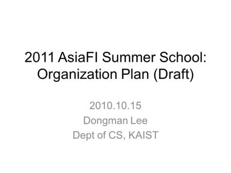 2011 AsiaFI Summer School: Organization Plan (Draft) 2010.10.15 Dongman Lee Dept of CS, KAIST.