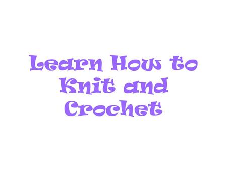 Learn How to Knit and Crochet. Why Knit or Crochet? It has a calming effect -- helps relieve stress. It feels good to work with beautiful yarn colors.
