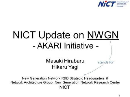 1 NICT Update on NWGN - AKARI Initiative - Masaki Hirabaru Hikaru Yagi New Generation Network R&D Strategic Headquarters & Network Architecture Group,
