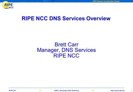 1 Brett Carr OARC, November 2006, Redmond RIPE NCC DNS Services Overview Brett Carr Manager, DNS Services RIPE NCC.