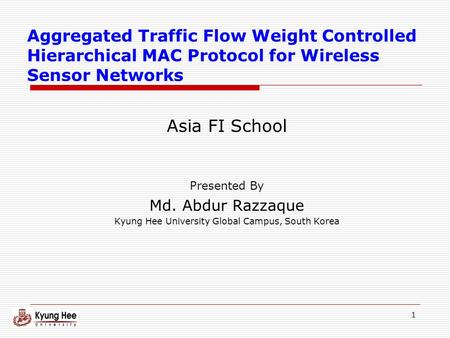 1 Aggregated Traffic Flow Weight Controlled Hierarchical MAC Protocol for Wireless Sensor Networks Asia FI School Presented By Md. Abdur Razzaque Kyung.