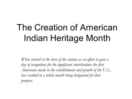 The Creation of American Indian Heritage Month What started at the turn of the century as an effort to gain a day of recognition for the significant contributions.