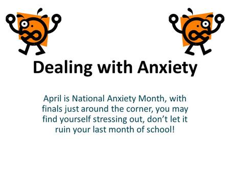 Dealing with Anxiety April is National Anxiety Month, with finals just around the corner, you may find yourself stressing out, dont let it ruin your last.
