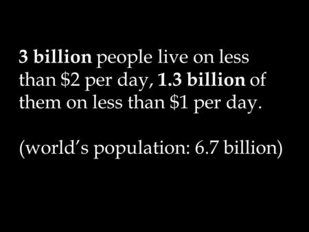 3 billion people live on less than $2 per day, 1.3 billion of them on less than $1 per day. (worlds population: 6.7 billion)