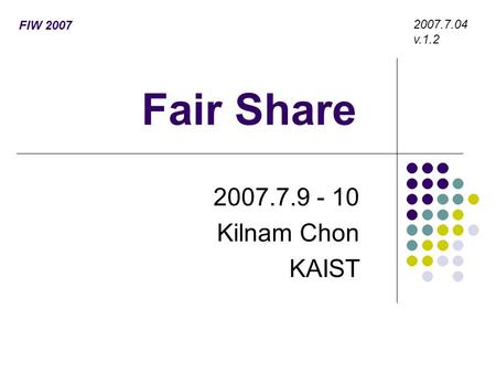 Fair Share 2007.7.9 - 10 Kilnam Chon KAIST 2007.7.04 v.1.2 FIW 2007.