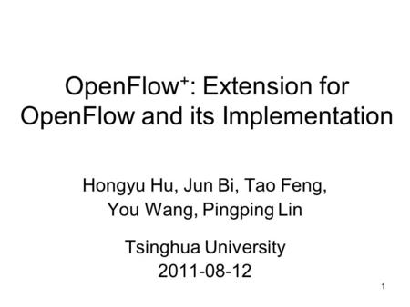 1 OpenFlow + : Extension for OpenFlow and its Implementation Hongyu Hu, Jun Bi, Tao Feng, You Wang, Pingping Lin Tsinghua University 2011-08-12.