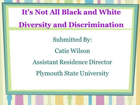 Its Not All Black and White Diversity and Discrimination Submitted By: Catie Wilson Assistant Residence Director Plymouth State University.