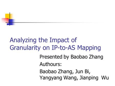 Analyzing the Impact of Granularity on IP-to-AS Mapping Presented by Baobao Zhang Authours: Baobao Zhang, Jun Bi, Yangyang Wang, Jianping Wu.