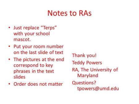 Notes to RAs Just replace Terps with your school mascot. Put your room number on the last slide of text The pictures at the end correspond to key phrases.