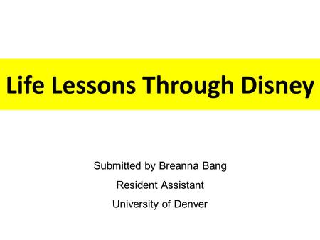 Life Lessons Through Disney Submitted by Breanna Bang Resident Assistant University of Denver.