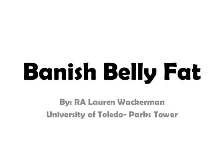 Banish Belly Fat By: RA Lauren Wackerman University of Toledo- Parks Tower.