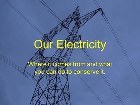 Our Electricity Where it comes from and what you can do to conserve it.