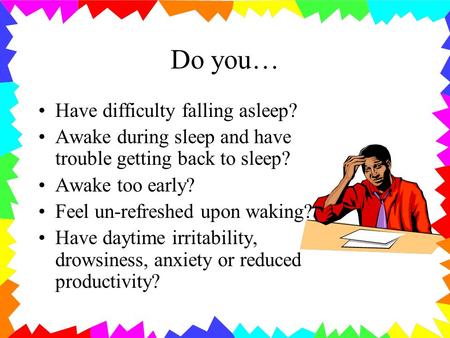 Do you… Have difficulty falling asleep? Awake during sleep and have trouble getting back to sleep? Awake too early? Feel un-refreshed upon waking? Have.