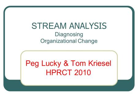STREAM ANALYSIS Diagnosing Organizational Change Peg Lucky & Tom Kriesel HPRCT 2010.