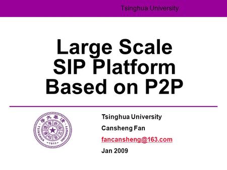 Tsinghua University Large Scale SIP Platform Based on P2P Tsinghua University Cansheng Fan Jan 2009.