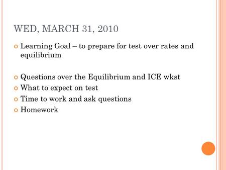 WED, MARCH 31, 2010 Learning Goal – to prepare for test over rates and equilibrium Questions over the Equilibrium and ICE wkst What to expect on test Time.