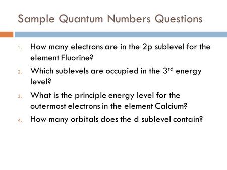 Sample Quantum Numbers Questions 1. How many electrons are in the 2p sublevel for the element Fluorine? 2. Which sublevels are occupied in the 3 rd energy.