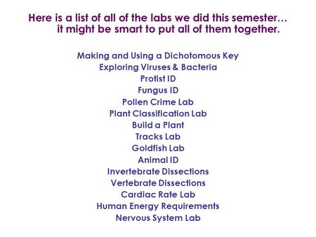 Here is a list of all of the labs we did this semester… it might be smart to put all of them together. Making and Using a Dichotomous Key Exploring Viruses.