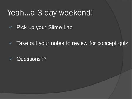 Yeah…a 3-day weekend! Pick up your Slime Lab Take out your notes to review for concept quiz Questions??