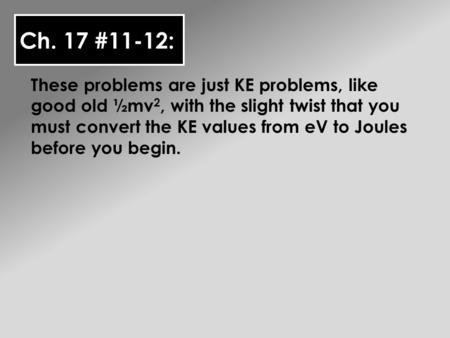 Ch. 17 #11-12: These problems are just KE problems, like good old ½mv 2, with the slight twist that you must convert the KE values from eV to Joules before.