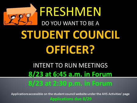 FRESHMEN DO YOU WANT TO BE A STUDENT COUNCIL OFFICER? INTENT TO RUN MEETINGS 8/23 at 6:45 a.m. in Forum 8/23 at 2:30 p.m. in Forum Applications accessible.