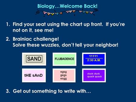 1.Find your seat using the chart up front. If youre not on it, see me! 2.Brainiac challenge! Solve these wuzzles, dont tell your neighbor! Biology…Welcome.