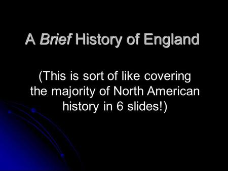 A Brief History of England (This is sort of like covering the majority of North American history in 6 slides!)