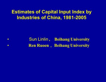 Estimates of Capital Input Index by Industries of China, 1981-2005 Sun Linlin, Beihang University Ren Ruoen Beihang University.