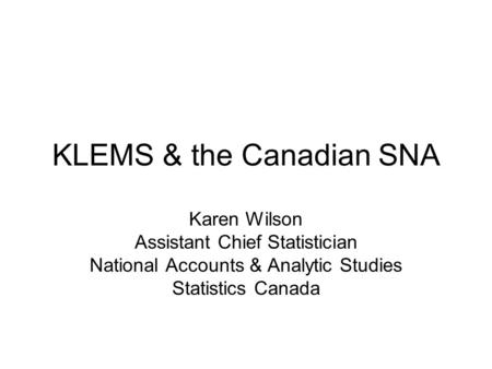 KLEMS & the Canadian SNA Karen Wilson Assistant Chief Statistician National Accounts & Analytic Studies Statistics Canada.