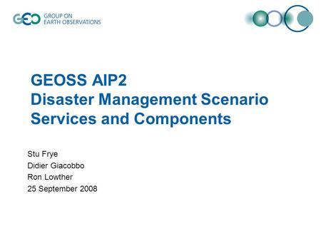 GEOSS AIP2 Disaster Management Scenario Services and Components Stu Frye Didier Giacobbo Ron Lowther 25 September 2008.