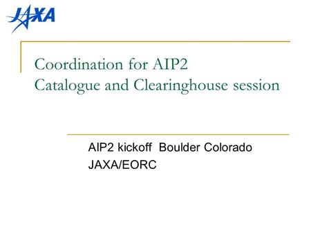 Coordination for AIP2 Catalogue and Clearinghouse session AIP2 kickoff Boulder Colorado JAXA/EORC.