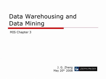 Data Warehousing and Data Mining J. G. Zheng May 20 th 2008 MIS Chapter 3.
