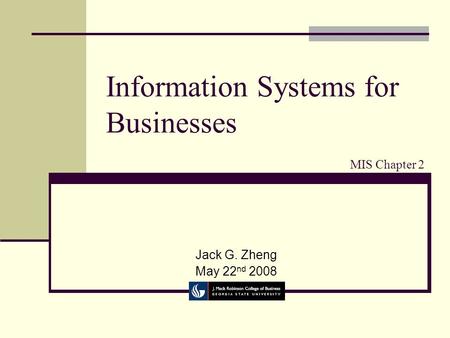 Information Systems for Businesses Jack G. Zheng May 22 nd 2008 MIS Chapter 2.