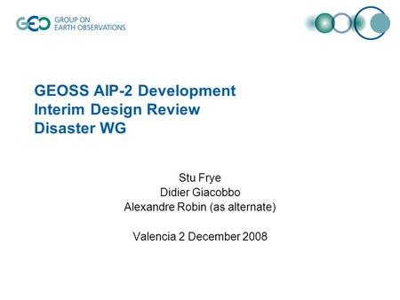 GEOSS AIP-2 Development Interim Design Review Disaster WG Stu Frye Didier Giacobbo Alexandre Robin (as alternate) Valencia 2 December 2008.