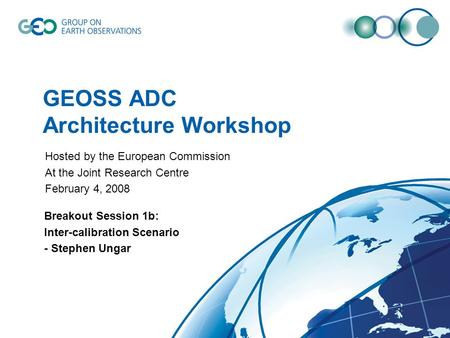 GEOSS ADC Architecture Workshop Breakout Session 1b: Inter-calibration Scenario - Stephen Ungar Hosted by the European Commission At the Joint Research.
