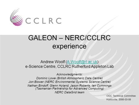 OGC Technical Committee Huntsville, 2006-03-08 GALEON – NERC/CCLRC experience Andrew Woolf e-Science Centre, CCLRC Rutherford.