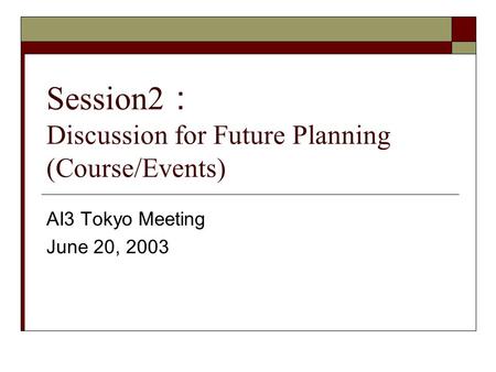 Session2 Discussion for Future Planning (Course/Events) AI3 Tokyo Meeting June 20, 2003.
