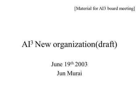 AI 3 New organization(draft) June 19 th 2003 Jun Murai [Material for AI3 board meeting]