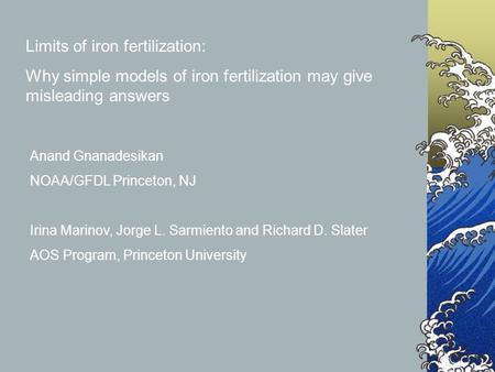 Limits of iron fertilization: Why simple models of iron fertilization may give misleading answers Anand Gnanadesikan NOAA/GFDL Princeton, NJ Irina Marinov,
