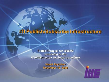ITI Publish/Subscribe Infrastructure Profile Proposal for 2008/09 presented to the IT Infrastructure Technical Committee Vassil Peytchev November 18, 2008.