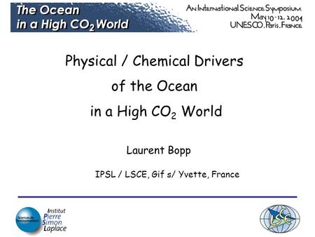 Physical / Chemical Drivers of the Ocean in a High CO 2 World Laurent Bopp IPSL / LSCE, Gif s/ Yvette, France.