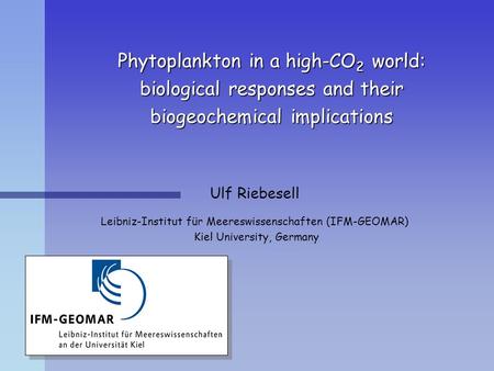 Phytoplankton in a high-CO 2 world: biological responses and their biogeochemical implications Ulf Riebesell Leibniz-Institut für Meereswissenschaften.