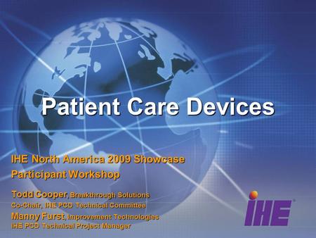Patient Care Devices IHE North America 2009 Showcase Participant Workshop Todd Cooper, Breakthrough Solutions Co-Chair, IHE PCD Technical Committee Manny.