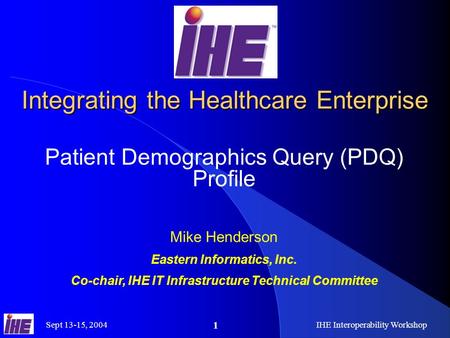 Sept 13-15, 2004IHE Interoperability Workshop 1 Integrating the Healthcare Enterprise Patient Demographics Query (PDQ) Profile Mike Henderson Eastern Informatics,
