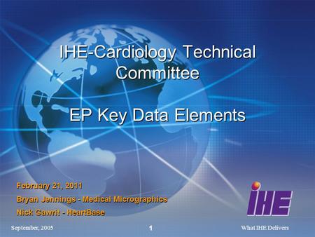 September, 2005What IHE Delivers 1 IHE-Cardiology Technical Committee EP Key Data Elements February 21, 2011 Bryan Jennings - Medical Micrographics Nick.