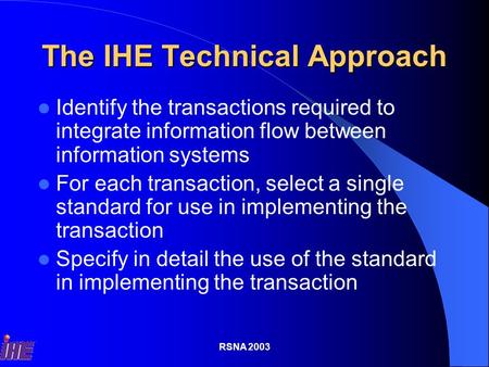 RSNA 2003 The IHE Technical Approach Identify the transactions required to integrate information flow between information systems For each transaction,