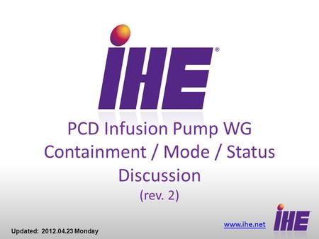 Www.ihe.net PCD Infusion Pump WG Containment / Mode / Status Discussion (rev. 2) Updated: 2012.04.23 Monday.