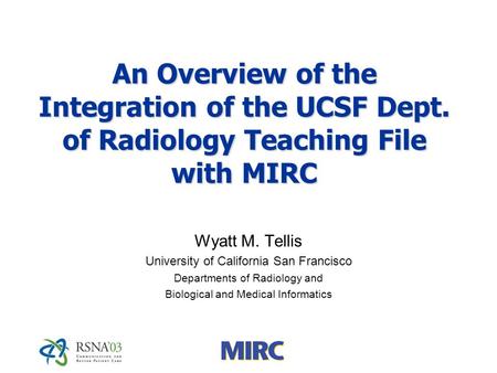 An Overview of the Integration of the UCSF Dept. of Radiology Teaching File with MIRC Wyatt M. Tellis University of California San Francisco Departments.