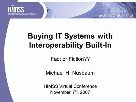 Buying IT Systems with Interoperability Built-In Fact or Fiction?? Michael H. Nusbaum HIMSS Virtual Conference November 7 th, 2007.